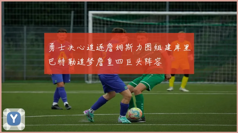 勇士决心追逐詹姆斯力图组建库里巴特勒追梦詹皇四巨头阵容