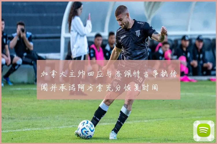 加拿大主帅回应与洛佩特吉争执传闻并承诺阿方索充分恢复时间