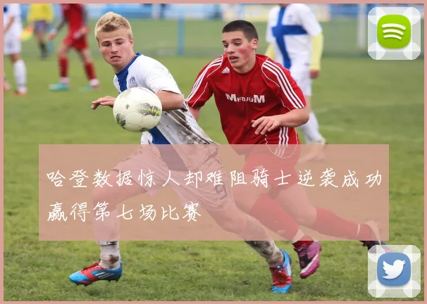 哈登数据惊人却难阻骑士逆袭成功赢得第七场比赛