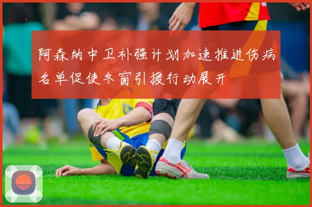 阿森纳中卫补强计划加速推进伤病名单促使冬窗引援行动展开