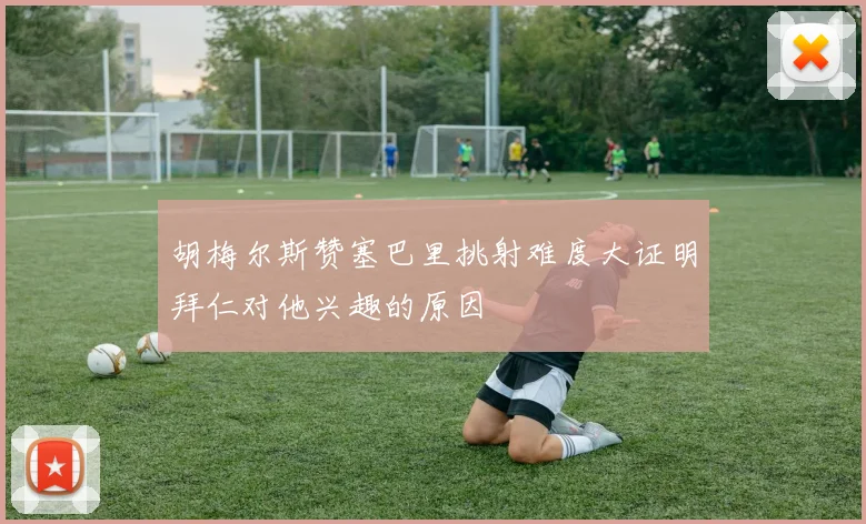 胡梅尔斯赞塞巴里挑射难度大证明拜仁对他兴趣的原因