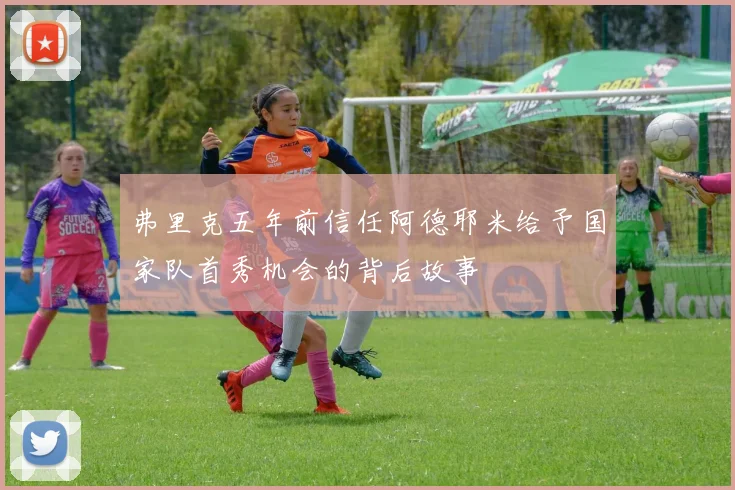 弗里克五年前信任阿德耶米给予国家队首秀机会的背后故事