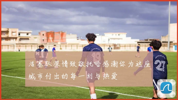 活塞队深情致敬托哈感谢你为这座城市付出的每一刻与热爱