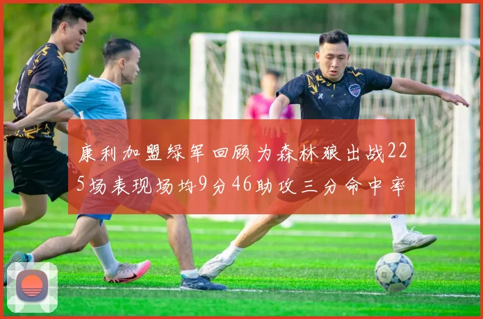 康利加盟绿军回顾为森林狼出战225场表现场均9分46助攻三分命中率412