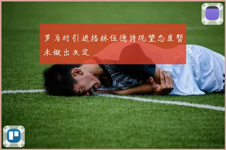 罗马对引进格林伍德持观望态度暂未做出决定