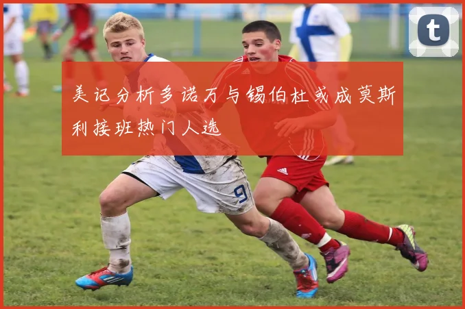 美记分析多诺万与锡伯杜或成莫斯利接班热门人选