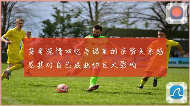 芬奇深情回忆与诺里的亲密关系感恩其对自己成就的巨大影响
