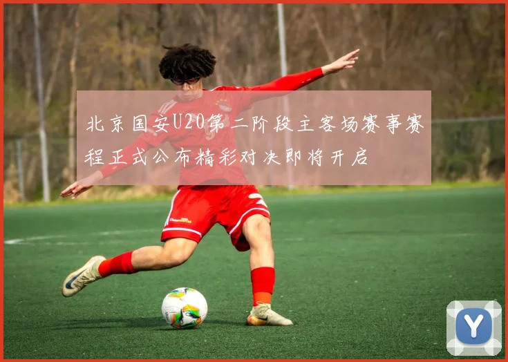 北京国安U20第二阶段主客场赛事赛程正式公布精彩对决即将开启