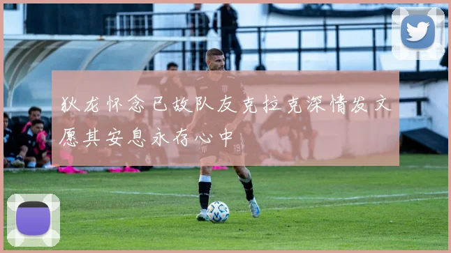 狄龙怀念已故队友克拉克深情发文愿其安息永存心中