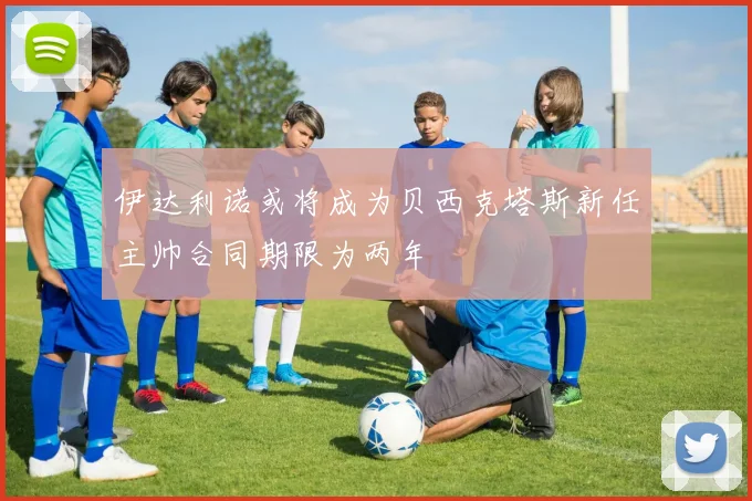伊达利诺或将成为贝西克塔斯新任主帅合同期限为两年