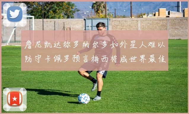 詹尼凯达称罗纳尔多如外星人难以防守卡佩罗预言梅西将成世界最佳