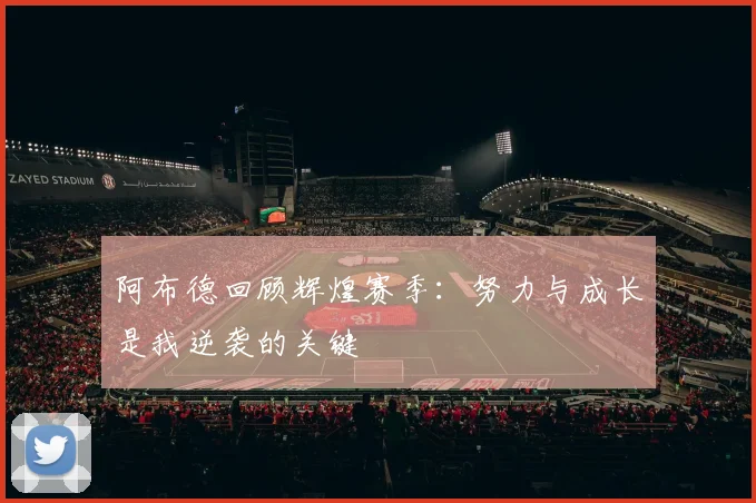 阿布德回顾辉煌赛季：努力与成长是我逆袭的关键