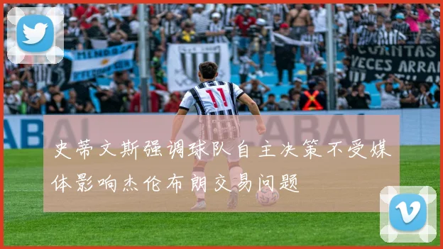 史蒂文斯强调球队自主决策不受媒体影响杰伦布朗交易问题