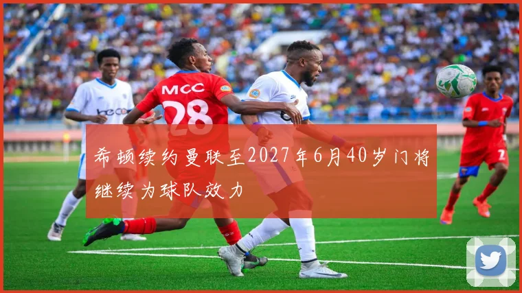 希顿续约曼联至2027年6月40岁门将继续为球队效力