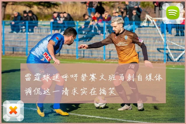 雷霆球迷呼吁禁赛文班马刺自媒体调侃这一请求实在搞笑
