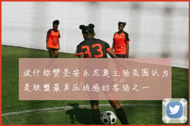 波什称赞圣安东尼奥主场氛围认为是联盟最具压迫感的客场之一