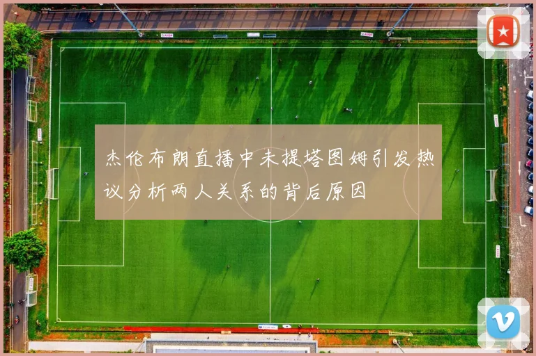 杰伦布朗直播中未提塔图姆引发热议分析两人关系的背后原因