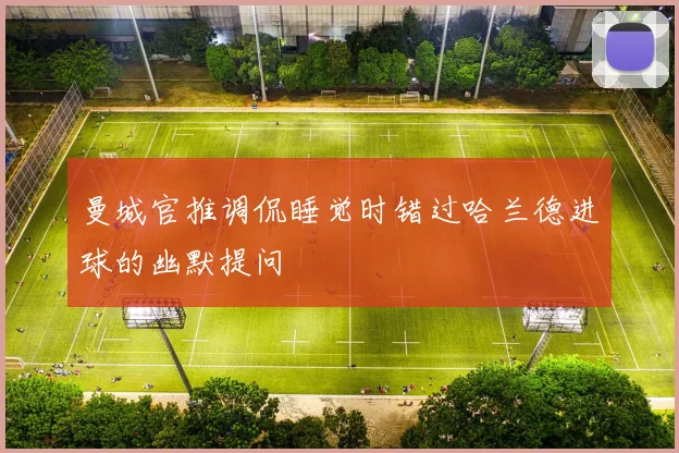 曼城官推调侃睡觉时错过哈兰德进球的幽默提问