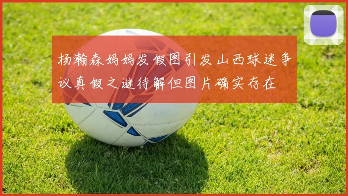 杨瀚森妈妈发假图引发山西球迷争议真假之谜待解但图片确实存在