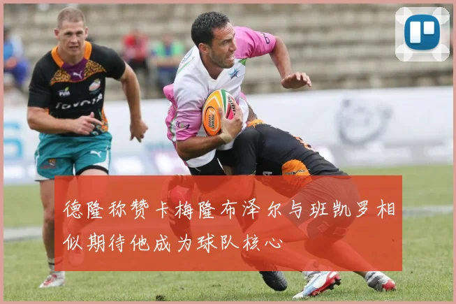 德隆称赞卡梅隆布泽尔与班凯罗相似期待他成为球队核心