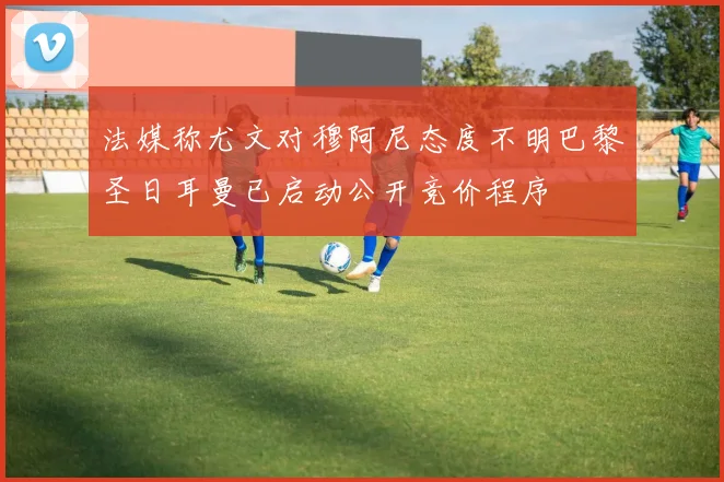 法媒称尤文对穆阿尼态度不明巴黎圣日耳曼已启动公开竞价程序