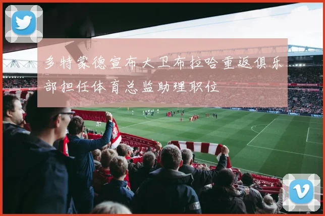 多特蒙德宣布大卫布拉哈重返俱乐部担任体育总监助理职位