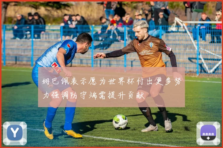 姆巴佩表示愿为世界杯付出更多努力强调防守端需提升贡献