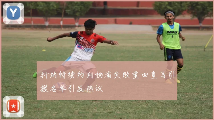 科纳特续约利物浦失败重回皇马引援名单引发热议